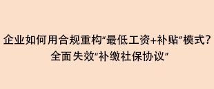 企業(yè)如何用合規(guī)重構(gòu)“最低工資+補貼”模式？全面失效“補繳社保協(xié)議”